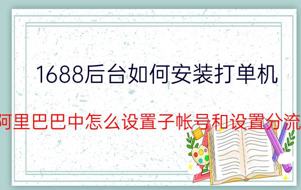 1688后台如何安装打单机 阿里巴巴中怎么设置子帐号和设置分流？